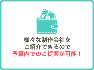 お客様に適した制作会社をご紹介できるので予算内でのご提案が可能！